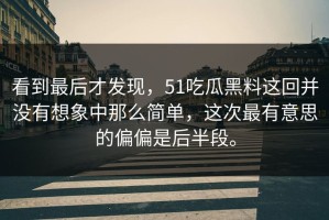 看到最后才发现，51吃瓜黑料这回并没有想象中那么简单，这次最有意思的偏偏是后半段。