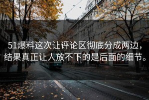 51爆料这次让评论区彻底分成两边，结果真正让人放不下的是后面的细节。