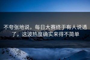 不夸张地说，每日大赛终于有人说透了，这波热度确实来得不简单