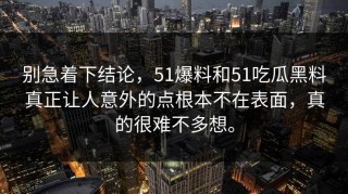 别急着下结论，51爆料和51吃瓜黑料真正让人意外的点根本不在表面，真的很难不多想。