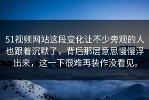 51视频网站这段变化让不少旁观的人也跟着沉默了，背后那层意思慢慢浮出来，这一下很难再装作没看见。