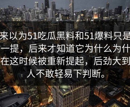 本来以为51吃瓜黑料和51爆料只是顺带一提，后来才知道它为什么为什么会在这时候被重新提起，后劲大到让人不敢轻易下判断。