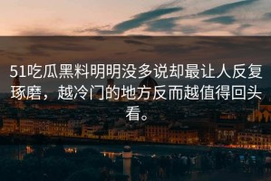 51吃瓜黑料明明没多说却最让人反复琢磨，越冷门的地方反而越值得回头看。