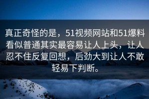 真正奇怪的是，51视频网站和51爆料看似普通其实最容易让人上头，让人忍不住反复回想，后劲大到让人不敢轻易下判断。