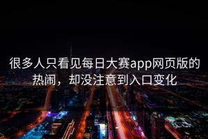 很多人只看见每日大赛app网页版的热闹，却没注意到入口变化