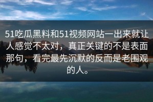 51吃瓜黑料和51视频网站一出来就让人感觉不太对，真正关键的不是表面那句，看完最先沉默的反而是老围观的人。