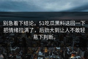别急着下结论，51吃瓜黑料这回一下把情绪拉满了，后劲大到让人不敢轻易下判断。
