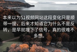 本来以为51视频网站这段变化只是顺带一提，后来才知道它为什么不是反转，是早就埋下了信号，真的很难不多想。