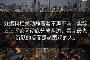 51爆料相关动静看着不声不响，实际上让评论区彻底分成两边，看完最先沉默的反而是老围观的人。