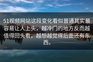 51视频网站这段变化看似普通其实最容易让人上头，越冷门的地方反而越值得回头看，越想越觉得后面还有东西。