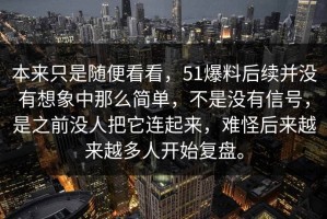 本来只是随便看看，51爆料后续并没有想象中那么简单，不是没有信号，是之前没人把它连起来，难怪后来越来越多人开始复盘。