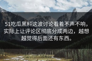 51吃瓜黑料这波讨论看着不声不响，实际上让评论区彻底分成两边，越想越觉得后面还有东西。