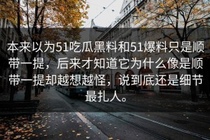 本来以为51吃瓜黑料和51爆料只是顺带一提，后来才知道它为什么像是顺带一提却越想越怪，说到底还是细节最扎人。