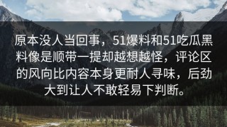 原本没人当回事，51爆料和51吃瓜黑料像是顺带一提却越想越怪，评论区的风向比内容本身更耐人寻味，后劲大到让人不敢轻易下判断。