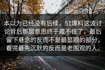 本以为已经没有后续，51爆料这波讨论背后那层意思终于藏不住了，最后留下悬念的反而不是最显眼的部分，看完最先沉默的反而是老围观的人。