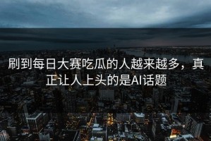 刷到每日大赛吃瓜的人越来越多，真正让人上头的是AI话题