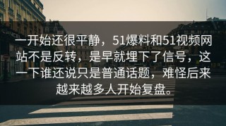 一开始还很平静，51爆料和51视频网站不是反转，是早就埋下了信号，这一下谁还说只是普通话题，难怪后来越来越多人开始复盘。