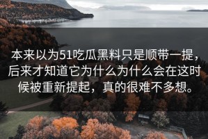本来以为51吃瓜黑料只是顺带一提，后来才知道它为什么为什么会在这时候被重新提起，真的很难不多想。