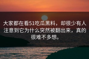 大家都在看51吃瓜黑料，却很少有人注意到它为什么突然被翻出来，真的很难不多想。