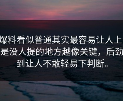 51爆料看似普通其实最容易让人上头，越是没人提的地方越像关键，后劲大到让人不敢轻易下判断。
