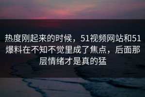 热度刚起来的时候，51视频网站和51爆料在不知不觉里成了焦点，后面那层情绪才是真的猛