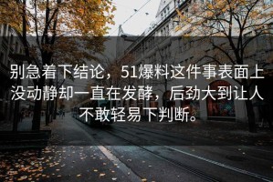 别急着下结论，51爆料这件事表面上没动静却一直在发酵，后劲大到让人不敢轻易下判断。