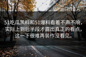 51吃瓜黑料和51爆料看着不声不响，实际上到后半段才露出真正的看点，这一下很难再装作没看见。