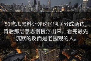 51吃瓜黑料让评论区彻底分成两边，背后那层意思慢慢浮出来，看完最先沉默的反而是老围观的人。