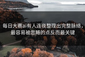 每日大赛ai有人连夜整理出完整脉络，最容易被忽略的点反而最关键