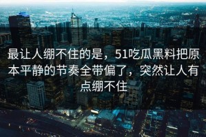 最让人绷不住的是，51吃瓜黑料把原本平静的节奏全带偏了，突然让人有点绷不住