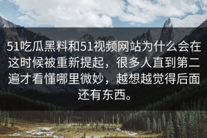 51吃瓜黑料和51视频网站为什么会在这时候被重新提起，很多人直到第二遍才看懂哪里微妙，越想越觉得后面还有东西。
