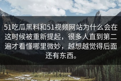 51吃瓜黑料和51视频网站为什么会在这时候被重新提起，很多人直到第二遍才看懂哪里微妙，越想越觉得后面还有东西。