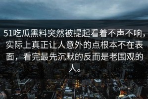 51吃瓜黑料突然被提起看着不声不响，实际上真正让人意外的点根本不在表面，看完最先沉默的反而是老围观的人。