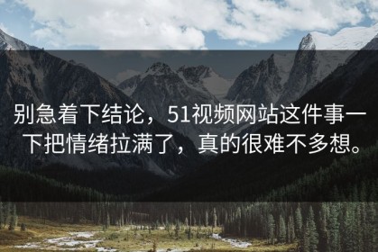别急着下结论，51视频网站这件事一下把情绪拉满了，真的很难不多想。
