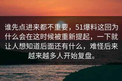 谁先点进来都不重要，51爆料这回为什么会在这时候被重新提起，一下就让人想知道后面还有什么，难怪后来越来越多人开始复盘。