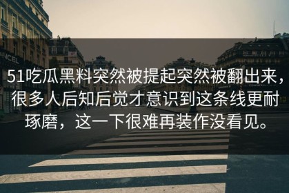 51吃瓜黑料突然被提起突然被翻出来，很多人后知后觉才意识到这条线更耐琢磨，这一下很难再装作没看见。