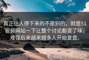 真正让人停下来的不是别的，就是51视频网站一下让整个讨论都变了味，难怪后来越来越多人开始复盘。