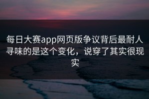 每日大赛app网页版争议背后最耐人寻味的是这个变化，说穿了其实很现实