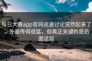 每日大赛app官网这波讨论突然起来了，外面传得很猛，但真正关键的是后面这段