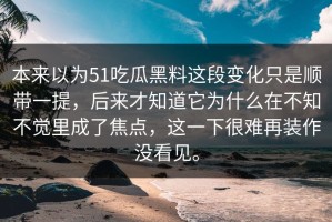 本来以为51吃瓜黑料这段变化只是顺带一提，后来才知道它为什么在不知不觉里成了焦点，这一下很难再装作没看见。
