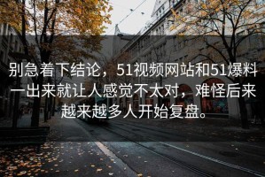 别急着下结论，51视频网站和51爆料一出来就让人感觉不太对，难怪后来越来越多人开始复盘。