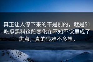 真正让人停下来的不是别的，就是51吃瓜黑料这段变化在不知不觉里成了焦点，真的很难不多想。