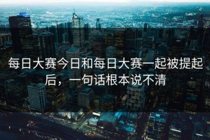 每日大赛今日和每日大赛一起被提起后，一句话根本说不清