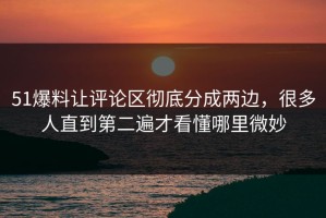 51爆料让评论区彻底分成两边，很多人直到第二遍才看懂哪里微妙