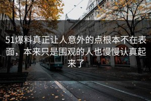 51爆料真正让人意外的点根本不在表面，本来只是围观的人也慢慢认真起来了