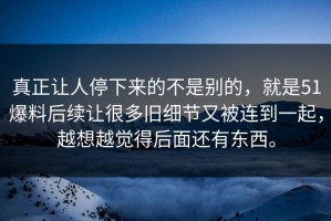 真正让人停下来的不是别的，就是51爆料后续让很多旧细节又被连到一起，越想越觉得后面还有东西。