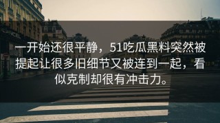 一开始还很平静，51吃瓜黑料突然被提起让很多旧细节又被连到一起，看似克制却很有冲击力。