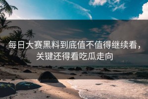每日大赛黑料到底值不值得继续看，关键还得看吃瓜走向