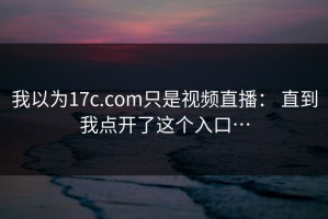我以为17c.com只是视频直播： 直到我点开了这个入口…
