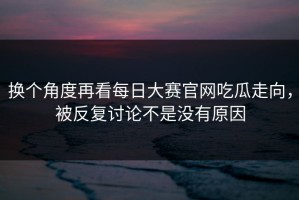 换个角度再看每日大赛官网吃瓜走向，被反复讨论不是没有原因